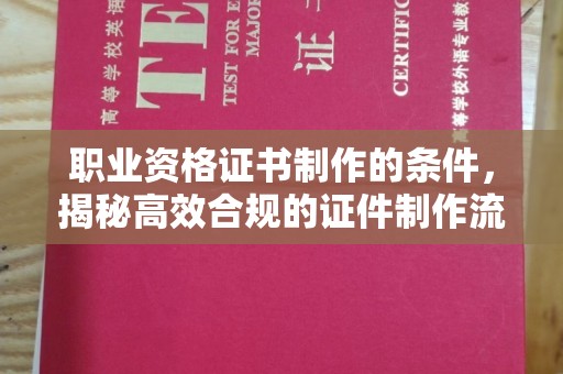 久治职业资格证书制作的条件，揭秘高效合规的证件制作流程